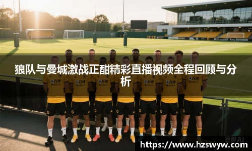 狼队与曼城激战正酣精彩直播视频全程回顾与分析