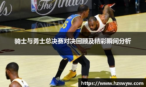 骑士与勇士总决赛对决回顾及精彩瞬间分析