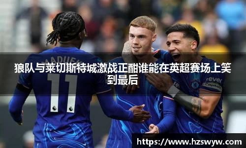 狼队与莱切斯特城激战正酣谁能在英超赛场上笑到最后